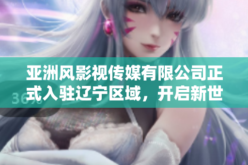 亞洲風(fēng)影視傳媒有限公司正式入駐遼寧區(qū)域，開啟新世代亞洲影視文化時代