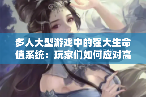 多人大型游戲中的強大生命值系統：玩家們如何應對高生命值挑戰