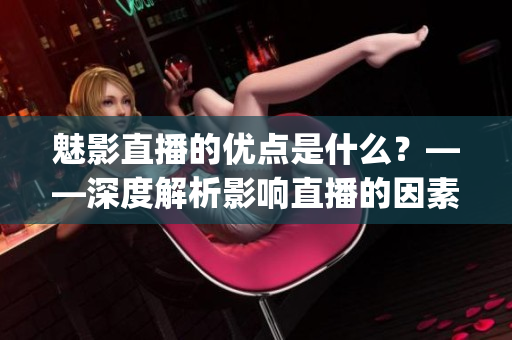 魅影直播的優點是什么？——深度解析影響直播的因素(1)