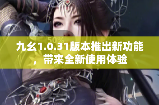 九幺1.0.31版本推出新功能，帶來全新使用體驗