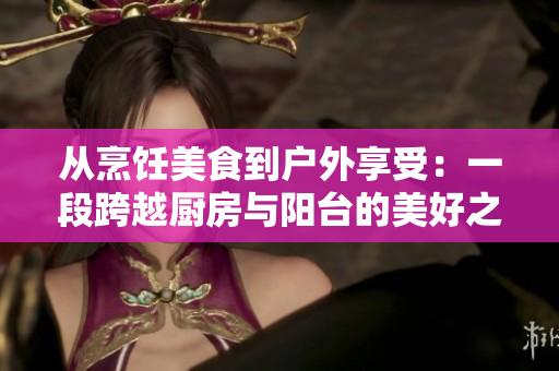 從烹飪美食到戶外享受：一段跨越廚房與陽臺的美好之旅