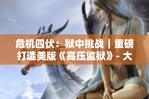 危機四伏：獄中挑戰｜重磅打造美版《高壓監獄》- 大危機時刻？