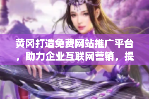 黃岡打造免費網站推廣平臺，助力企業互聯網營銷，提升在線曝光度(1)