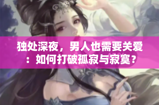 獨(dú)處深夜，男人也需要關(guān)愛：如何打破孤寂與寂寞？