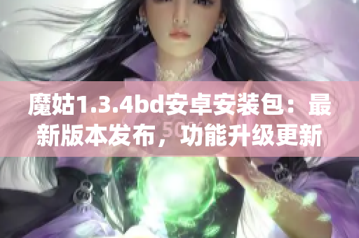 魔姑1.3.4bd安卓安裝包：最新版本發(fā)布，功能升級(jí)更新(1)