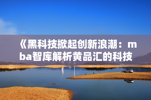 《黑科技掀起創(chuàng)新浪潮：mba智庫解析黃品匯的科技創(chuàng)新之路》