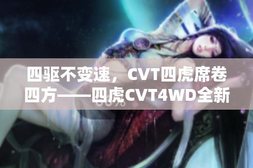 四驅不變速，CVT四虎席卷四方——四虎CVT4WD全新上市