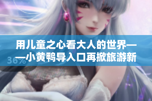 用兒童之心看大人的世界——小黃鴨導(dǎo)入口再掀旅游新熱潮