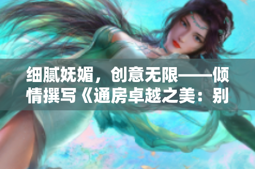 細膩嫵媚，創意無限——傾情撰寫《通房卓越之美：別樣的嬌媚魅力》