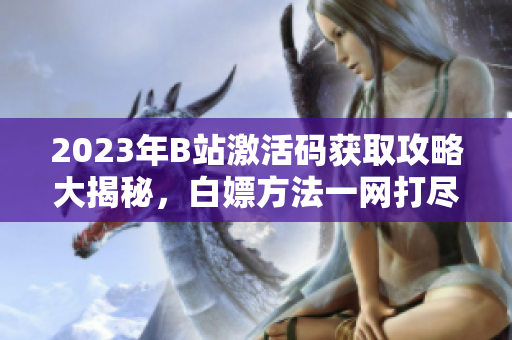 2023年B站激活碼獲取攻略大揭秘，白嫖方法一網(wǎng)打盡