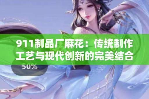 911制品廠麻花：傳統(tǒng)制作工藝與現(xiàn)代創(chuàng)新的完美結(jié)合