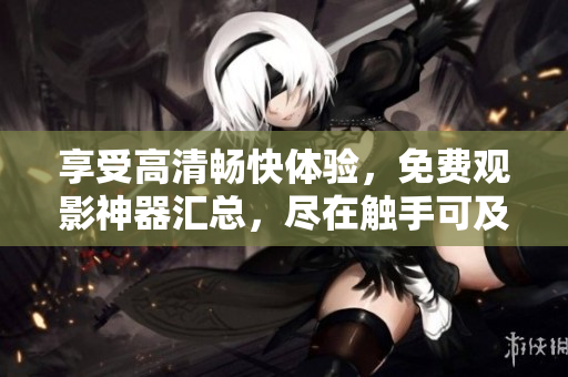 享受高清暢快體驗，免費觀影神器匯總，盡在觸手可及