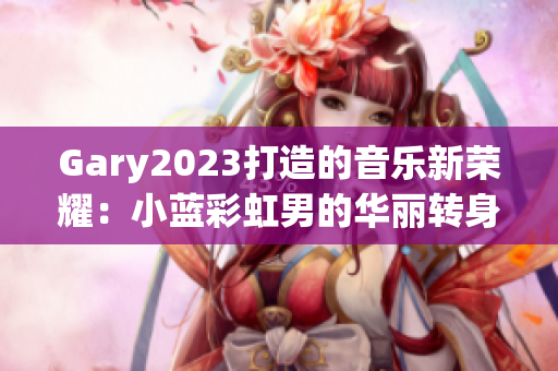 Gary2023打造的音樂新榮耀：小藍彩虹男的華麗轉(zhuǎn)身