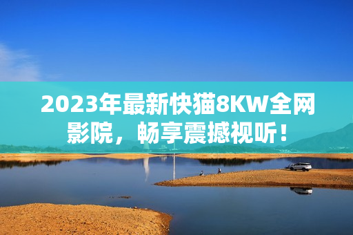 2023年最新快貓8KW全網(wǎng)影院，暢享震撼視聽！
