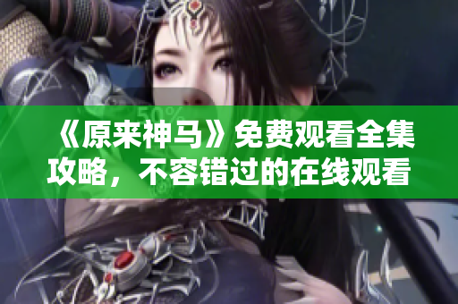 《原來神馬》免費觀看全集攻略，不容錯過的在線觀看方式！