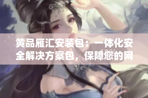黃品雁匯安裝包：一體化安全解決方案包，保障您的網(wǎng)絡(luò)安全(1)