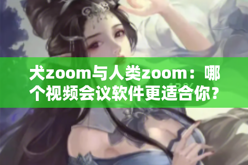 犬zoom與人類zoom：哪個視頻會議軟件更適合你？