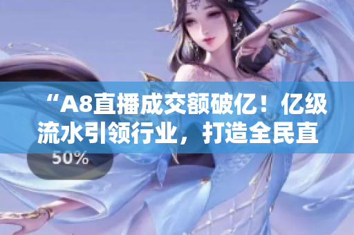“A8直播成交額破億！億級流水引領(lǐng)行業(yè)，打造全民直播新生態(tài)”
