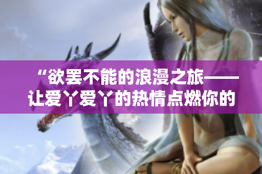 “欲罷不能的浪漫之旅——讓愛丫愛丫的熱情點燃你的人生”