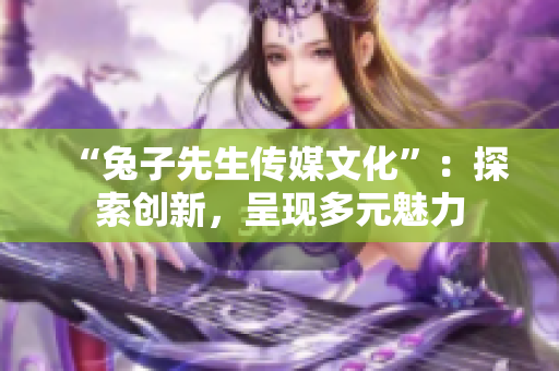 “兔子先生傳媒文化”：探索創(chuàng)新，呈現(xiàn)多元魅力