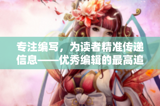 專注編寫，為讀者精準傳遞信息——優秀編輯的最高追求