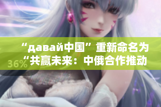 “давай中國”重新命名為“共贏未來：中俄合作推動新時代發(fā)展”