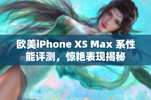 歐美iPhone XS Max 系性能評測，驚艷表現(xiàn)揭秘