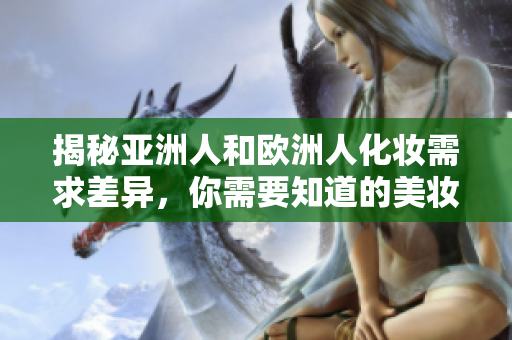 揭秘亞洲人和歐洲人化妝需求差異，你需要知道的美妝秘密