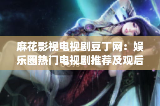 麻花影視電視劇豆丁網：娛樂圈熱門電視劇推薦及觀后感分享(1)