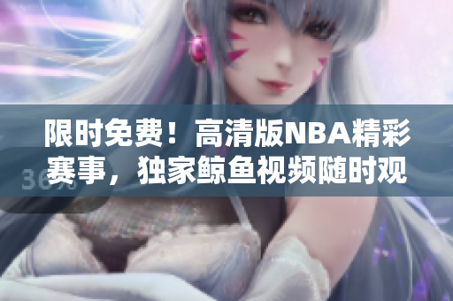限時免費！高清版NBA精彩賽事，獨家鯨魚視頻隨時觀看！