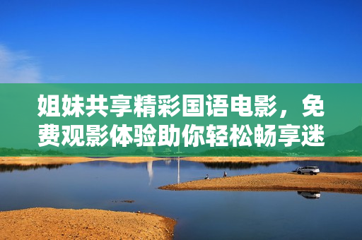 姐妹共享精彩國語電影，免費觀影體驗助你輕松暢享迷人影視世界