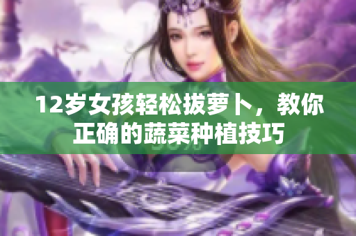 12歲女孩輕松拔蘿卜，教你正確的蔬菜種植技巧