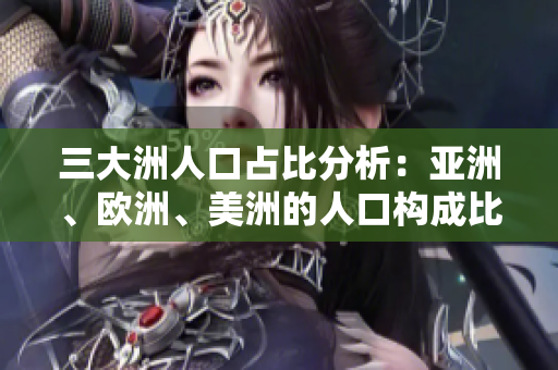 三大洲人口占比分析：亞洲、歐洲、美洲的人口構成比較