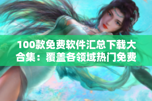100款免費軟件匯總下載大合集：覆蓋各領域熱門免費軟件推薦