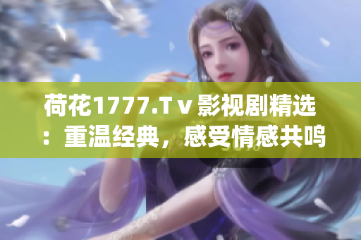 荷花1777.Tⅴ影視劇精選：重溫經典，感受情感共鳴(1)