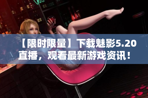 【限時限量】下載魅影5.20直播，觀看最新游戲資訊！