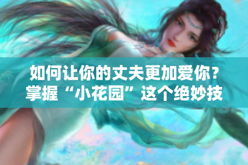 如何讓你的丈夫更加愛你？掌握“小花園”這個絕妙技巧！
