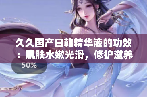 久久國產日韓精華液的功效：肌膚水嫩光滑，修護滋養效果顯著