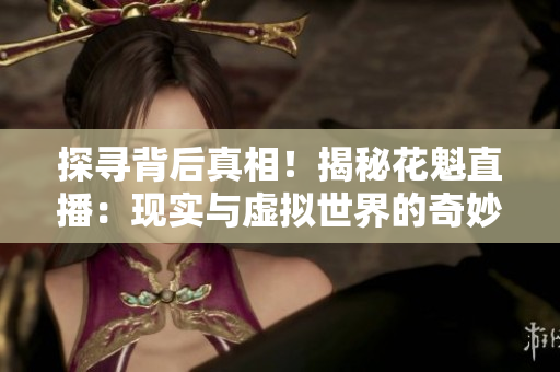 探尋背后真相！揭秘花魁直播：現實與虛擬世界的奇妙交織