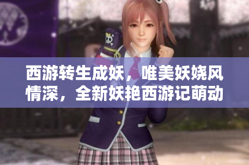 西游轉生成妖，唯美妖嬈風情深，全新妖艷西游記萌動你的夢幻心。