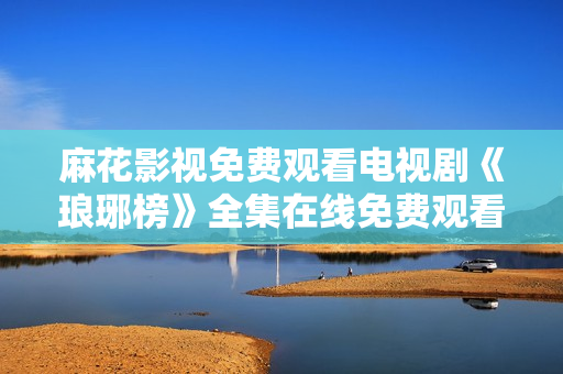 麻花影視免費觀看電視劇《瑯琊榜》全集在線免費觀看!