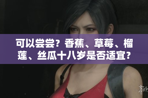 可以嘗嘗？香蕉、草莓、榴蓮、絲瓜十八歲是否適宜？