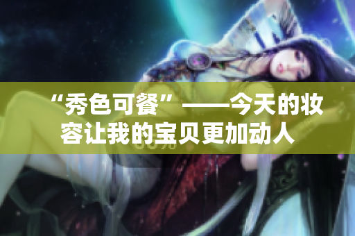 “秀色可餐”——今天的妝容讓我的寶貝更加動人