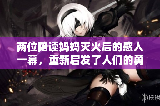 兩位陪讀媽媽滅火后的感人一幕，重新啟發了人們的勇敢和自救意識