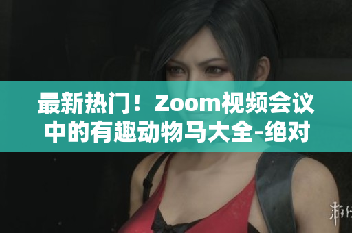 最新熱門！Zoom視頻會議中的有趣動物馬大全-絕對不能錯過