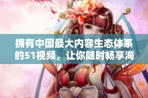 擁有中國最大內容生態體系的51視頻，讓你隨時暢享海量熱門視頻！