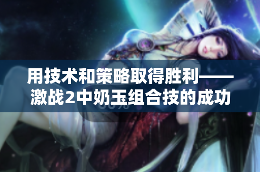 用技術和策略取得勝利——激戰2中奶玉組合技的成功之道