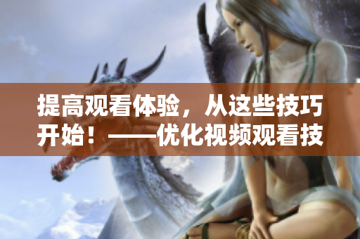 提高觀看體驗，從這些技巧開始！——優化視頻觀看技巧和方法