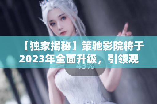 【獨家揭秘】策馳影院將于2023年全面升級，引領觀影新時代