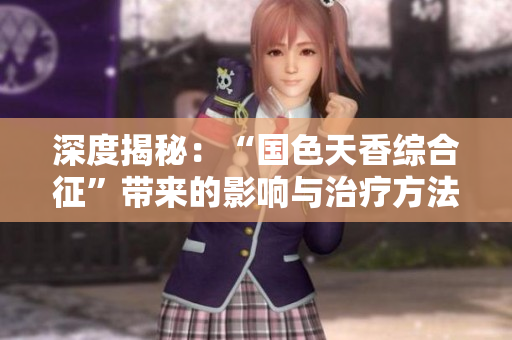 深度揭秘：“國色天香綜合征”帶來的影響與治療方法